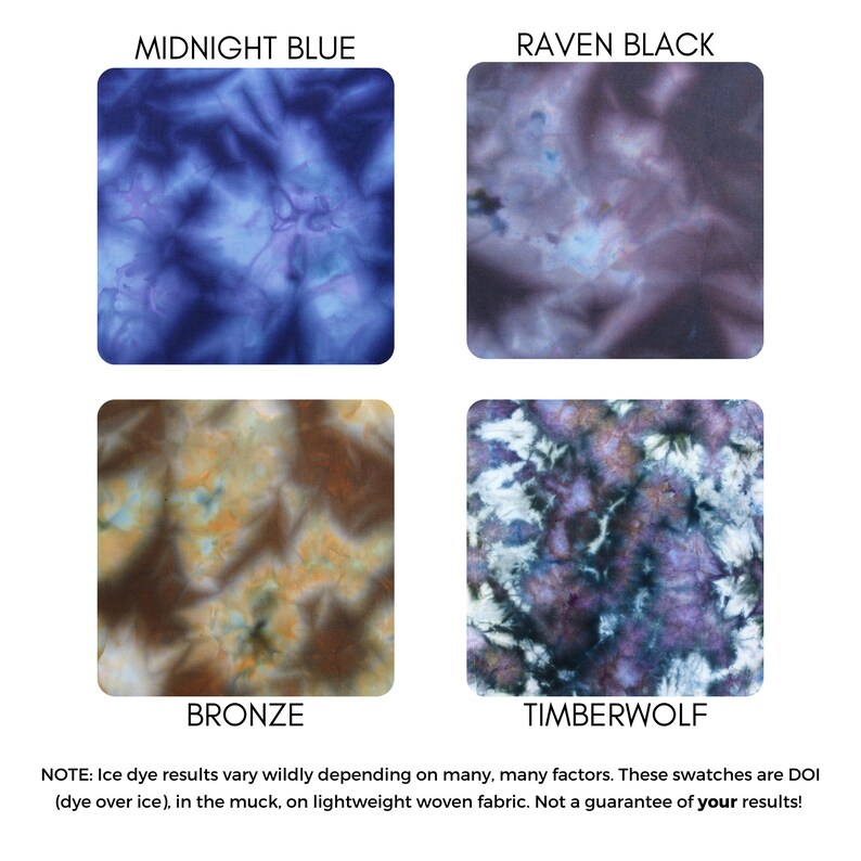 May include: Four fabric swatches showing different ice dye colors: Midnight Blue, Raven Black, Bronze, and Timberwolf.  NOTE: Ice dye results vary wildly depending on many, many factors. These swatches are DOI (dye over ice), in the muck, on lightweight woven fabric. Not a guarantee of your results!