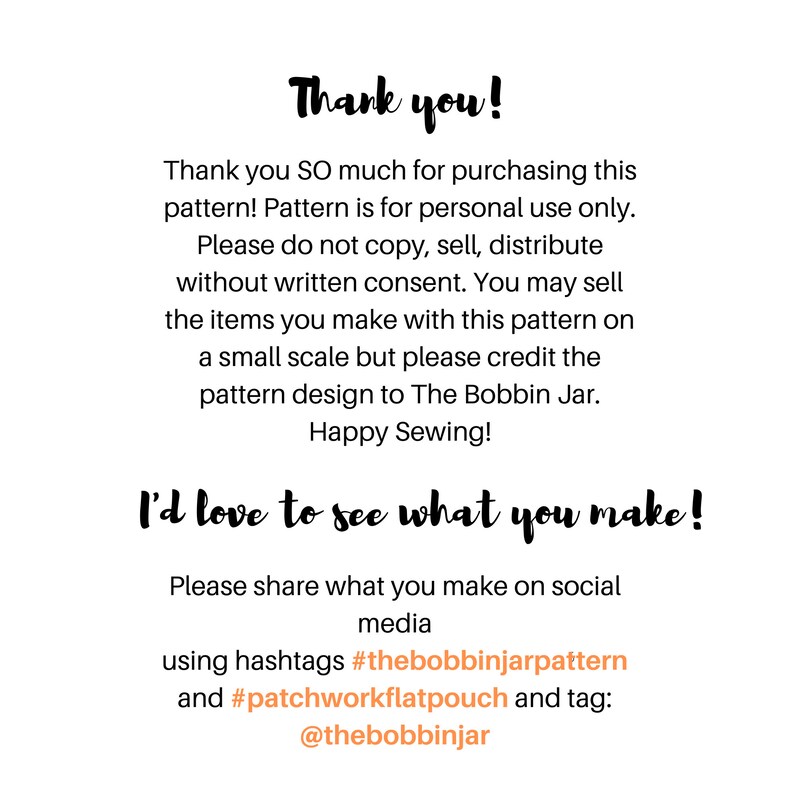 May include: A digital image with text that reads "Thank you!" and "Thank you SO much for purchasing this pattern! Pattern is for personal use only. Please do not copy, sell, distribute without written consent. You may sell the items you make with this pattern on a small scale but please credit the pattern design to The Bobbin Jar. Happy Sewing! I'd love to see what you make! Please share what you make on social media using hashtags #thebobbinjarpattern and #patchworkflatpouch and tag: @thebobbinjar"