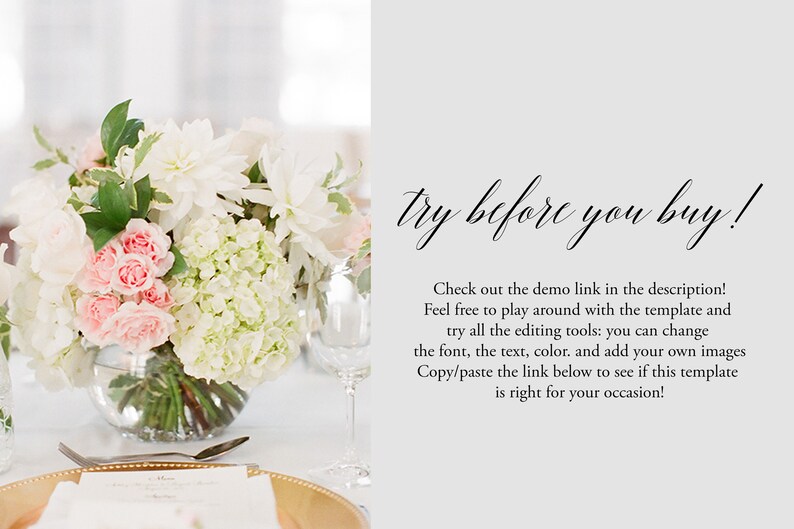 Peut inclure: Un centre de table floral avec des fleurs blanches et roses dans un vase en verre transparent sur une nappe blanche avec une assiette de service dor&eacute;e. Le texte "try before you buy!" est &eacute;crit en cursive sur un fond gris. Le texte sous le texte en cursive se lit comme suit : "Check out the demo link in the description! Feel free to play around with the template and try all the editing tools: you can change the font, the text, color, and add your own images Copy/paste the link below to see if this template is right for your occasion!"