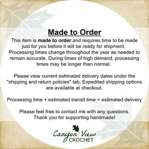 May include: Text on a white background with a green leaf design. The text reads "Made to Order" and explains that the item is made to order and requires time to be made. Processing times change throughout the year as needed to remain accurate. During times of high demand, processing times may be longer than normal. Please view current estimated delivery dates under the "shipping and return policies" tab. Expedited shipping options are available at checkout. Processing time + estimated transit time = estimated delivery. Please feel free to contact me with any questions. Thank you for supporting handmade! Canyon View CROCHET"