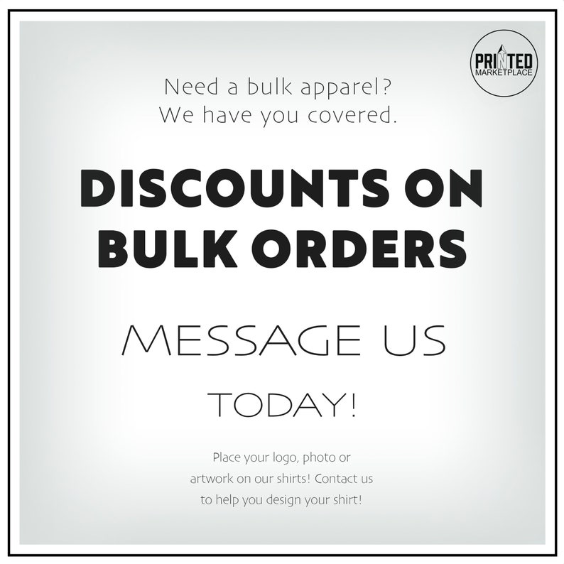 May include: A white and gray graphic with black text that reads "Need a bulk apparel? We have you covered. DISCOUNTS ON BULK ORDERS MESSAGE US TODAY! Place your logo, photo or artwork on our shirts! Contact us to help you design your shirt!" and a logo that reads "PRINTED MARKETPLACE".