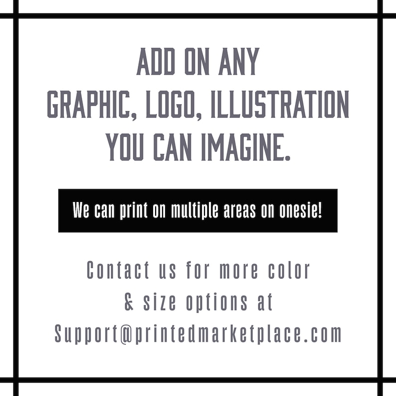 add on any graphic, logo, illustration you can imagine. we can print on multiple areas on a onesie contact us for more size and color options at support@printedmarketplace.com