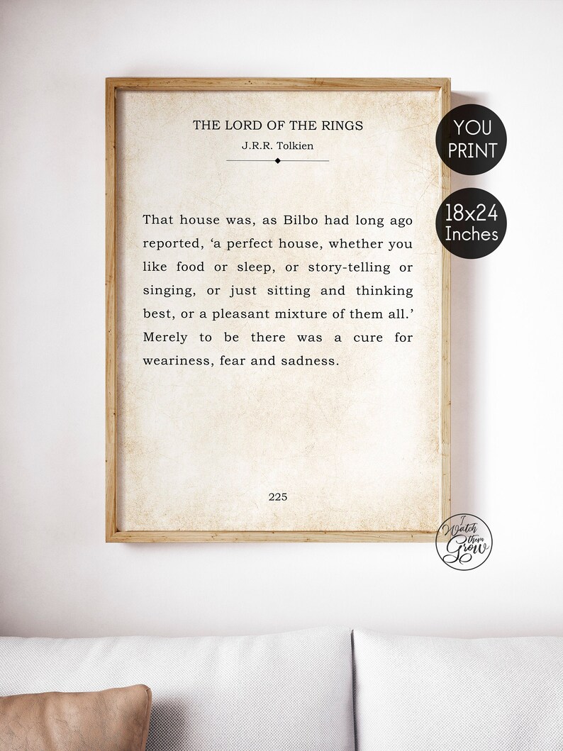 May include: A printable quote from The Lord of the Rings by J.R.R. Tolkien. The quote reads, "That house was, as Bilbo had long ago reported, 'a perfect house, whether you like food or sleep, or story-telling or singing, or just sitting and thinking best, or a pleasant mixture of them all.' Merely to be there was a cure for weariness, fear and sadness." The quote is printed on a vintage-style background with a brown wooden frame. The print is available in 18x24 inches.
