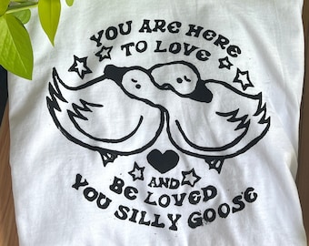 You are here to love and be loved you silly goose! Linocut Block Printed Shirt