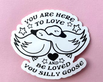 You are Here to Love and Be Loved You Silly Goose Sticker!