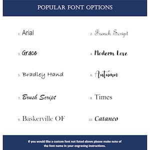 May include: A list of popular font options for engraving, including Arial, French Script, Grace, Modern Love, Bradley Hand, Autumn, Brush Script, Times, Baskerville OF, and Cataneo. The text also states that if you would like a custom font not listed, please make note of the font name in your engraving instructions.