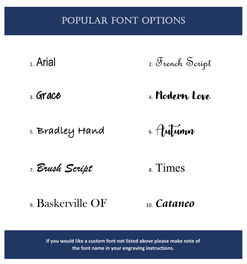 May include: A list of popular font options for engraving, including Arial, French Script, Grace, Modern Love, Bradley Hand, Autumn, Brush Script, Times, Baskerville OF, and Cataneo. The text also states that if you would like a custom font not listed, please make note of the font name in your engraving instructions.