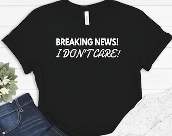 Breaking News I Don't Care, Sarcastic Shirt, Sarcastic Slogan Shirt, Funny Shirt, Sassy Shirt, Mens Funny Tshirt, Sarcastic Gift