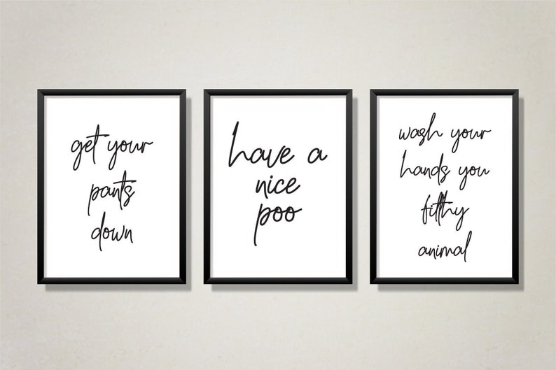 May include: Three black framed prints with white backgrounds and black handwritten text. The first print says "get your pants down". The second print says "have a nice poo". The third print says "wash your hands you filthy animal".