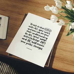 May include: White printable art print with a black and white inspirational quote: "Trust in the LORD with ALL your heart and lean not on your own understanding. In ALL your ways acknowledge HIM and HE will make your paths straight. Proverbs 3:5-6"