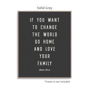 May include: A black and white printable quote on a solid gray background. The quote reads "If you want to change the world go home and love your family." The quote is attributed to Mother Teresa.