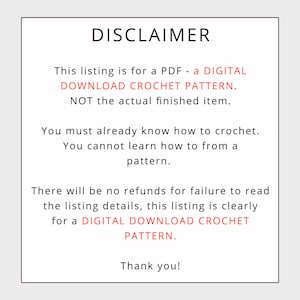 May include: Disclaimer text stating that this listing is for a digital download crochet pattern, not the actual finished item. It also states that buyers must already know how to crochet and that there will be no refunds for failure to read the listing details.