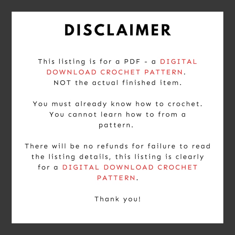 May include: Disclaimer text stating that this listing is for a digital download crochet pattern, not the actual finished item. It also states that buyers must already know how to crochet and that there are no refunds for failure to read the listing details.