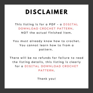 May include: A disclaimer notice for a digital crochet pattern. The text reads: "This listing is for a PDF - a DIGITAL DOWNLOAD CROCHET PATTERN. NOT the actual finished item. You must already know how to crochet. You cannot learn how to from a pattern. There will be no refunds for failure to read the listing details, this listing is clearly for a DIGITAL DOWNLOAD CROCHET PATTERN. Thank you!"