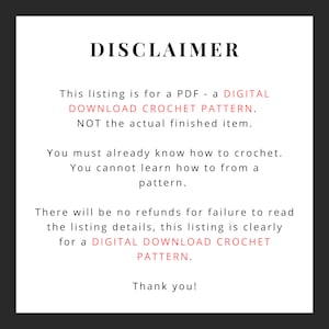 May include: A disclaimer notice for a digital crochet pattern. The text reads: "This listing is for a PDF - a DIGITAL DOWNLOAD CROCHET PATTERN. NOT the actual finished item. You must already know how to crochet. You cannot learn how to from a pattern. There will be no refunds for failure to read the listing details, this listing is clearly for a DIGITAL DOWNLOAD CROCHET PATTERN. Thank you!"