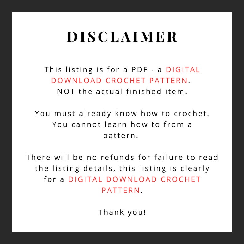 May include: A disclaimer notice for a digital crochet pattern. The text reads: "This listing is for a PDF - a DIGITAL DOWNLOAD CROCHET PATTERN. NOT the actual finished item. You must already know how to crochet. You cannot learn how to from a pattern. There will be no refunds for failure to read the listing details, this listing is clearly for a DIGITAL DOWNLOAD CROCHET PATTERN. Thank you!"