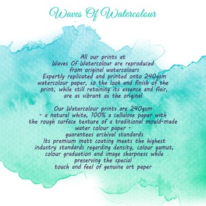 May include: Waves Of Watercolour text on a turquoise watercolor background. All our prints at Waves Of Watercolour are reproduced from original watercolours. Expertly replicated and printed onto 240gsm watercolour paper, so the look and finish of the print, while still retaining its essence and flair, are as vibrant as the original. Our Watercolour prints are 240gsm - a natural white, 100% a cellulose paper with the rough surface texture of a traditional mould-made water colour paper - guarantees archival standards. Its premium matt coating meets the highest industry standards regarding density, colour gamut, colour graduation and image sharpness while preserving the special touch and feel of genuine art paper.