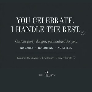 May include: A dark gray graphic with white text reading: YOU CELEBRATE. I HANDLE THE REST. xx Custom party designs, personalized for you. NO CANVA . NO EDITING . NO STRESS. You send the details &rarr; I customize &rarr; You celebrate ♡ kiss the sky.