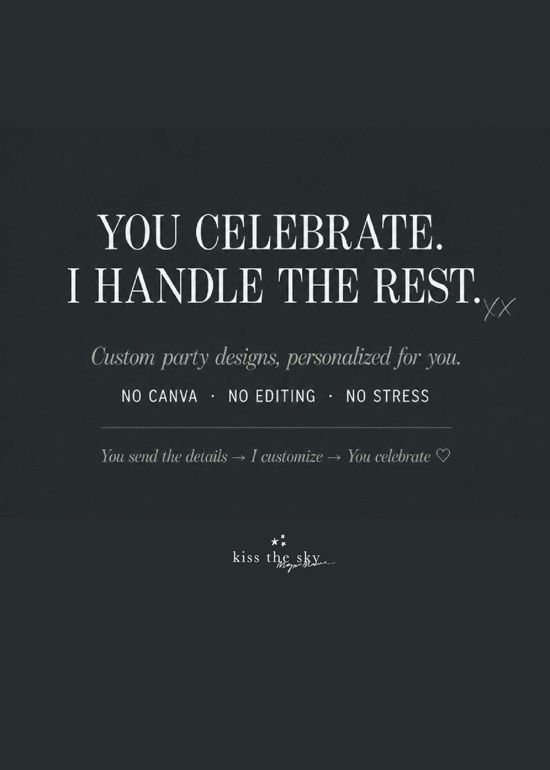May include: A dark gray graphic with white text reading: YOU CELEBRATE. I HANDLE THE REST. xx Custom party designs, personalized for you. NO CANVA . NO EDITING . NO STRESS. You send the details &rarr; I customize &rarr; You celebrate ♡ kiss the sky.