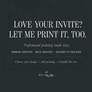 May include: A dark gray graphic featuring white text that reads: LOVE YOUR INVITE? LET ME PRINT IT, TOO. Professional printing made easy. PREMIUM CARDSTOCK &middot; WHITE ENVELOPES &middot; DELIVERED TO YOUR DOOR. Choose your design &rarr; Add printing &rarr; I handle the rest. kiss the sky.