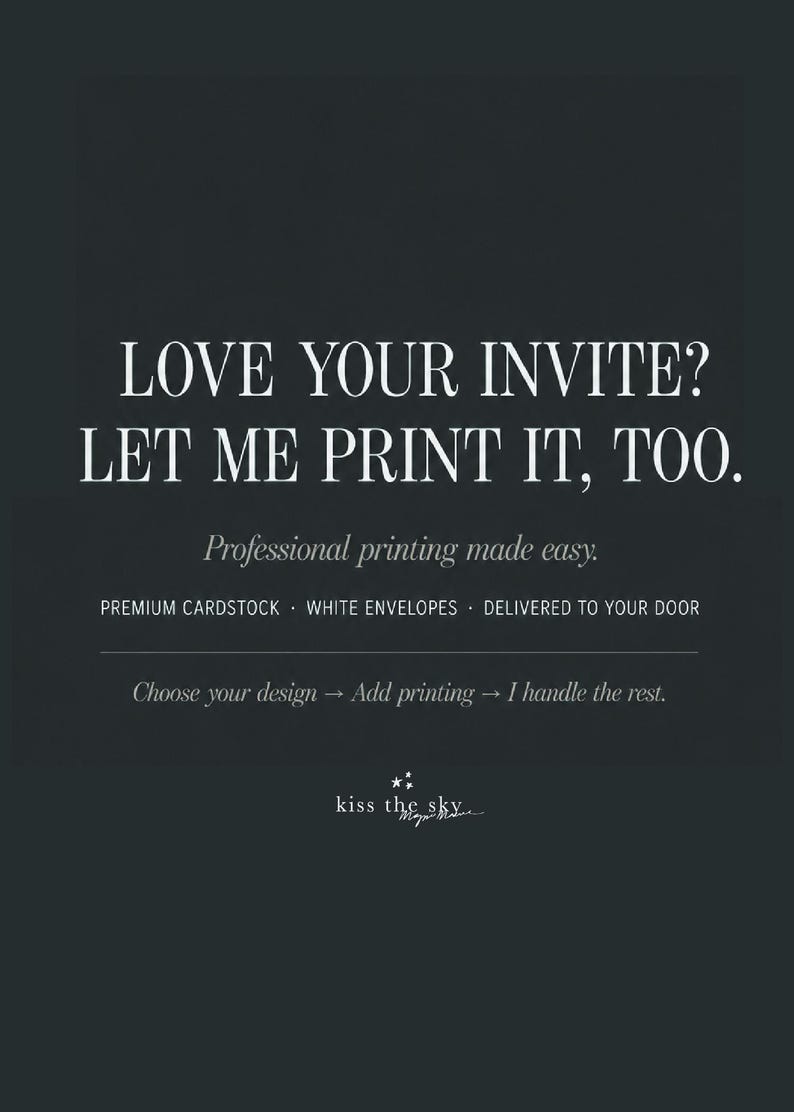 May include: A dark gray graphic featuring white text that reads: LOVE YOUR INVITE? LET ME PRINT IT, TOO. Professional printing made easy. PREMIUM CARDSTOCK &middot; WHITE ENVELOPES &middot; DELIVERED TO YOUR DOOR. Choose your design &rarr; Add printing &rarr; I handle the rest. kiss the sky.