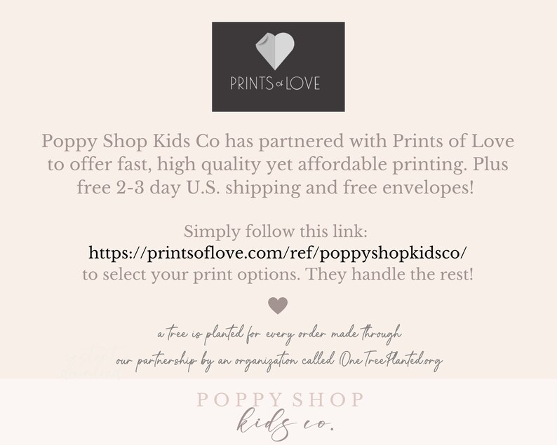 May include: A white background with a text overlay that reads "Poppy Shop Kids Co has partnered with Prints of Love to offer fast, high quality yet affordable printing. Plus free 2-3 day U.S. shipping and free envelopes! Simply follow this link: https://printsoflove.com/ref/poppyshopkidsco/ to select your print options. They handle the rest! a tree is planted for every order made through our partnership by an organization called One Tree Planted org POPPY SHOP kids co."