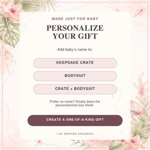 May include: A digital graphic with a floral border featuring the text MADE JUST FOR BABY, PERSONALIZE YOUR GIFT, Add baby's name to: KEEPSAKE CRATE, BODYSUIT, CRATE + BODYSUIT, Prefer no name? Simply leave the personalization box blank, CREATE A ONE-OF-A-KIND GIFT, and I'VE ARRIVED ORGANICS.