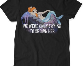 We Were Only Trying To Drown Her - Mermaid - Tshirt - Black S M L XL XXL 3XL 4XL