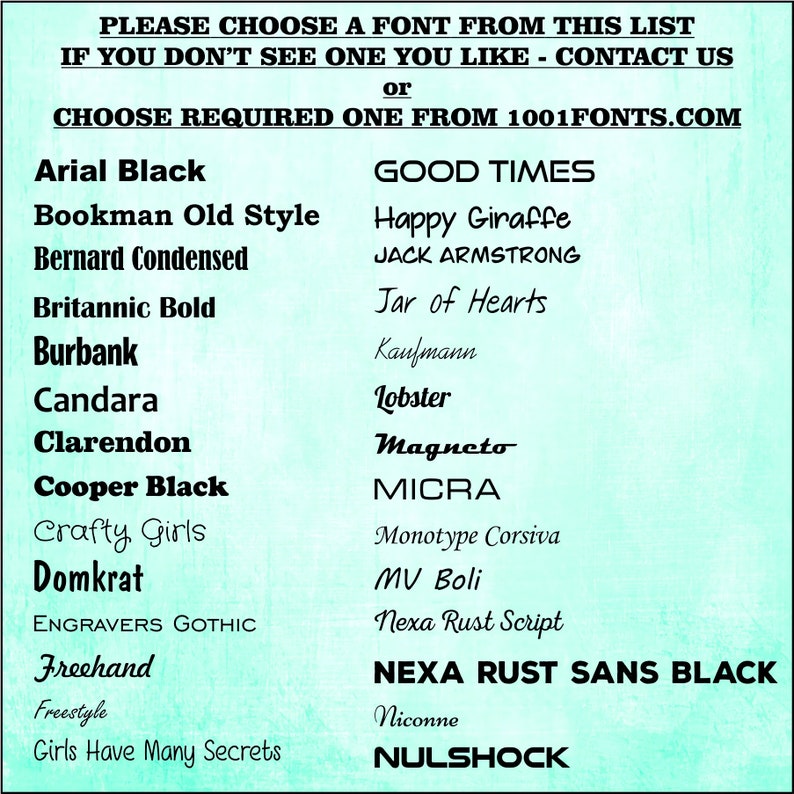 May include: A list of fonts in black text on a light blue background. The fonts are listed in two columns. The text at the top of the image reads "PLEASE CHOOSE A FONT FROM THIS LIST IF YOU DON'T SEE ONE YOU LIKE - CONTACT US or CHOOSE REQUIRED ONE FROM 1001FONTS.COM".