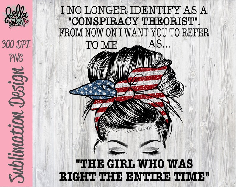 May include: A digital illustration of a woman with a messy bun and an American flag bandana. The text reads "I no longer identify as a "conspiracy theorist." From now on I want you to refer to me as... "The girl who was right the entire time."