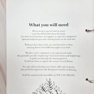 May include: A white page with black text explaining what you need to draw flowers. The text says "What you will need" and "All you need is a pencil and an eraser to get the full benefits from this book." The text also says "You don't need any fancy art supplies or expensive equipment. Optional ballpoint pen and coloured pencils can be used also."