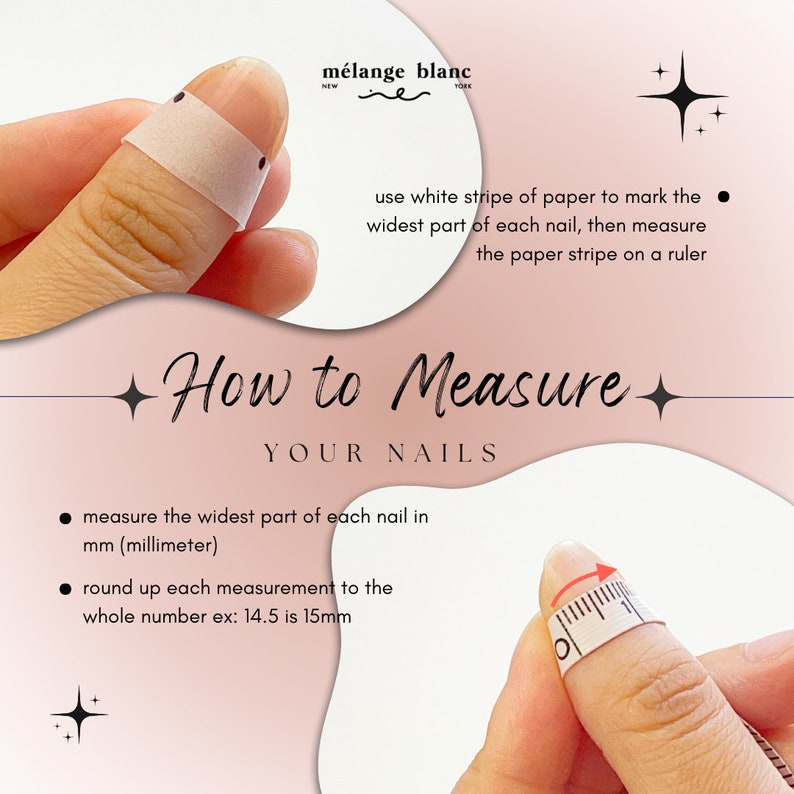 May include: Image showing instructions on how to measure nails. The text reads "How to Measure YOUR NAILS". The steps include using a white paper strip to mark the widest part of the nail and measuring it with a ruler. The image also shows a finger with a measuring tape.