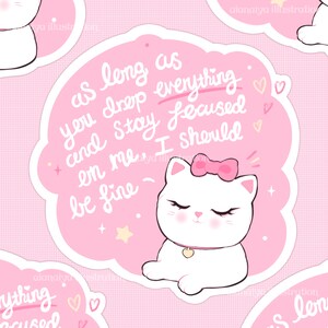 Puede incluir: Una pegatina rosa con un gato blanco con un lazo rosa y un collar de corazón dorado. La pegatina incluye el texto: "as long as you drop everything and stay focused on me, I should be fine."