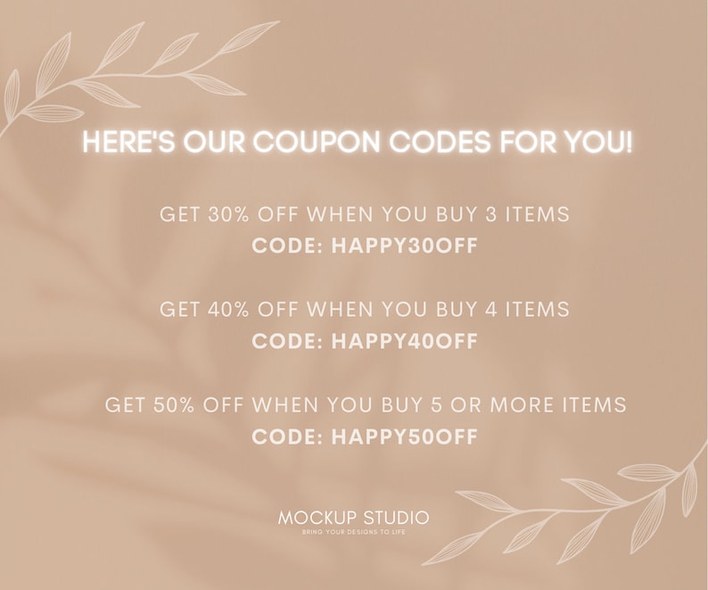 May include: Beige-toned promotional image with coupon codes.  Text includes: 'Here's our coupon codes for you!'  Three offers: 30% off when buying 3 items (code HAPPY30OFF), 40% off for 4 items (HAPPY40OFF), and 50% off for 5+ items (HAPPY50OFF).  Bottom text reads 'Mockup Studio, Bring your designs to life.'  Simple, elegant design with white floral accents.