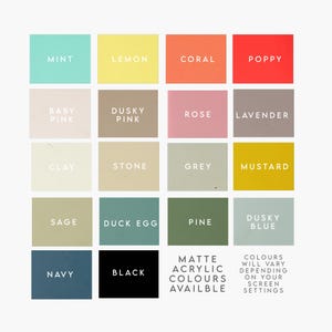 May include: Color chart showing 16 different matte acrylic paint colors. The colors are arranged in four rows of four squares. The colors are: Mint, Lemon, Coral, Poppy, Baby Pink, Dusky Pink, Rose, Lavender, Clay, Stone, Grey, Mustard, Sage, Duck Egg, Pine, Dusky Blue, Navy, Black. The text "Matte Acrylic Colors Available" is in the bottom right corner. The text "Colors will vary depending on your screen settings" is in the bottom right corner.