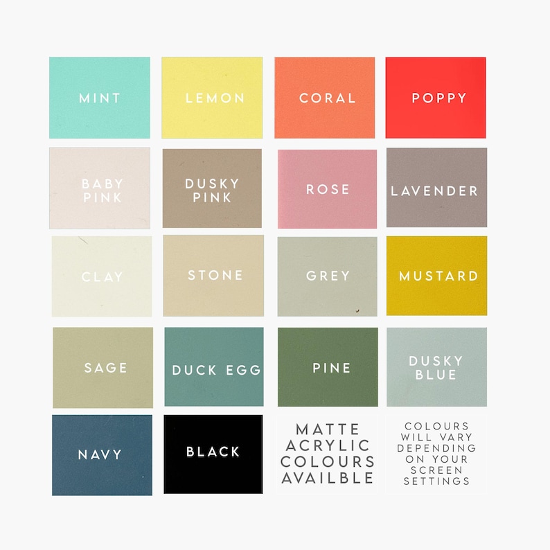 May include: Color chart showing 16 different matte acrylic paint colors. The colors are arranged in four rows of four squares. The colors are: Mint, Lemon, Coral, Poppy, Baby Pink, Dusky Pink, Rose, Lavender, Clay, Stone, Grey, Mustard, Sage, Duck Egg, Pine, Dusky Blue, Navy, Black. The text "Matte Acrylic Colors Available" is in the bottom right corner. The text "Colors will vary depending on your screen settings" is in the bottom right corner.