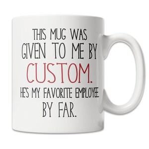 May include: White ceramic coffee mug with black text that reads "This mug was given to me by CUSTOM. He's my favorite employee. By far."