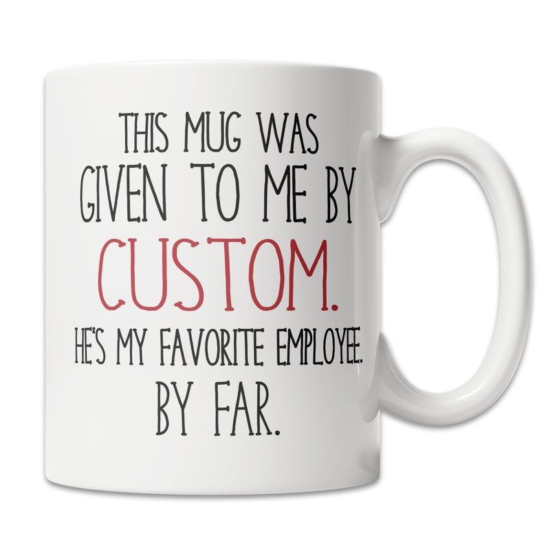 May include: White ceramic coffee mug with black text that reads "This mug was given to me by CUSTOM. He's my favorite employee. By far."
