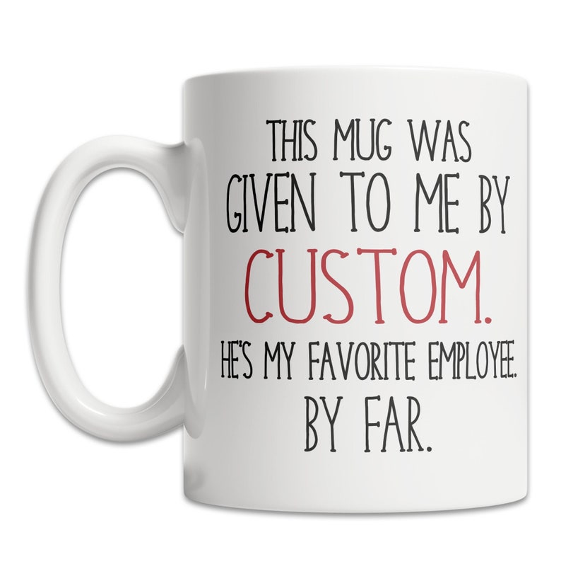 May include: White ceramic coffee mug with black text that reads "This mug was given to me by CUSTOM. He's my favorite employee. By far."
