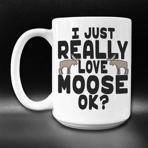 Funny Moose Mug: I Just Really Love Moose, OK?