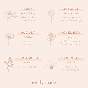 May include: A graphic illustration of flowers and their meanings for each month of the year.  July: Waterlily - celebration & wellness. August: Poppy - success & dreams. September: Aster - love & faith. October: Marigold - remembrance & positive energy. November: Peony - good fortune & happy marriage. December: Holly - good luck & protection. The text "everly made" is at the bottom of the image.
