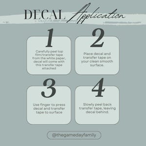 May include: An instructional graphic titled DECAL Application on a sage green background. It outlines four steps: 1. Peel top film from white paper. 2. Place decal on a clean surface. 3. Press decal to surface. 4. Peel back transfer tape. Includes @thegamedayfamily.