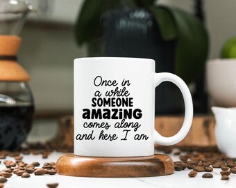 Every Now and then Someone Amazing comes along Here I am funny mug Funny saying mug Friend Gift Gifts for Him Gifts for her