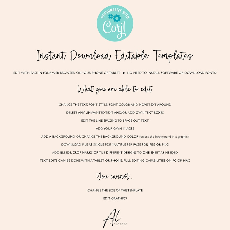 May include: A white background with blue text explaining the features of editable templates. The text reads "Instant Download Editable Templates". The text also reads "What you are able to edit" and lists features such as changing the text, font style, font color, and moving text around. The text also reads "You cannot..." and lists features such as changing the size of the template and editing graphics. The text also reads "PERSONALIZE WITH Corjl".