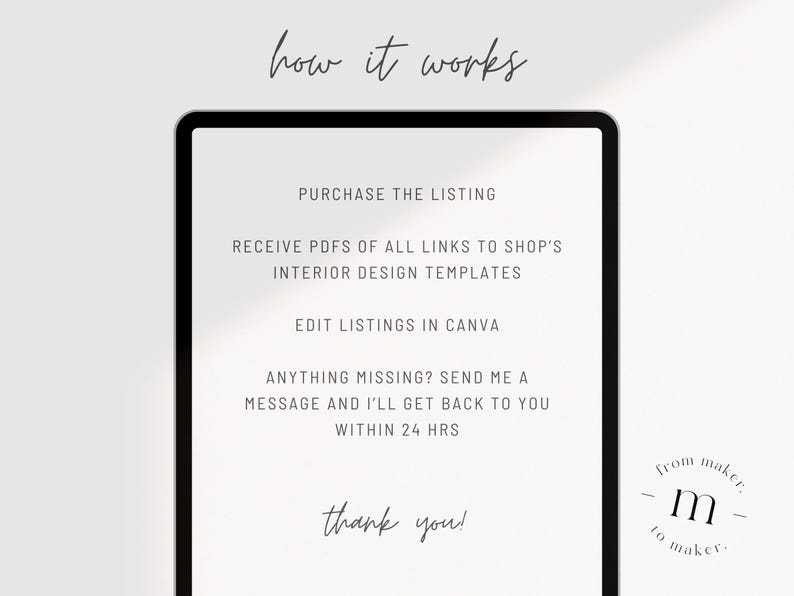 Pu&ograve; includere: Uno schermo bianco con testo nero che spiega come acquistare e modificare modelli di design d'interni. Il testo recita: "how it works", "PURCHASE THE LISTING", "RECEIVE PDFS OF ALL LINKS TO SHOP'S INTERIOR DESIGN TEMPLATES", "EDIT LISTINGS IN CANVA", "ANYTHING MISSING? SEND ME A MESSAGE AND I'LL GET BACK TO YOU WITHIN 24 HRS", "thank you!" e "from maker. m to maker."