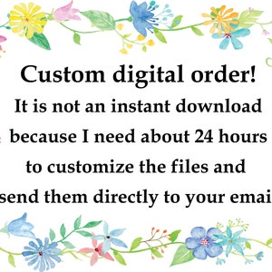 May include: A watercolor illustration of a floral border with the text "Custom digital order! It is not an instant download because I need about 24 hours to customize the files and send them directly to your email."