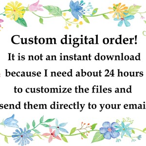 May include: A watercolor illustration of a floral border with the text "Custom digital order! It is not an instant download because I need about 24 hours to customize the files and send them directly to your email."