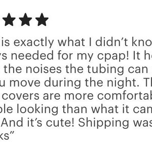 Pu&ograve; includere: Una recensione cliente a cinque stelle per coperture per cinghie CPAP che recita: This is exactly what I didn't know I always needed for my cpap! It helps avoid the noises the tubing can make as you move during the night. The strap covers are more comfortable and durable looking than what it came with. And it's cute! Shipping was fast! Thanks.