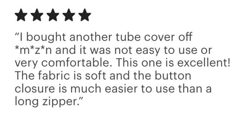 May include: Image of a customer review with five black star ratings. The text reads: "I bought another tube cover off *m*z*n and it was not easy to use or very comfortable. This one is excellent! The fabric is soft and the button closure is much easier to use than a long zipper."