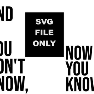 May include: Black and white text graphic that reads "AND IF YOU DON'T KNOW, NOW YOU KNOW." with a black square in the middle that reads "SVG FILE ONLY" in white text.